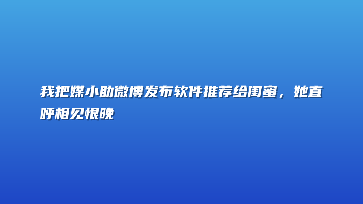 我把媒小助微博发布软件推荐给闺蜜，她直呼相见恨晚