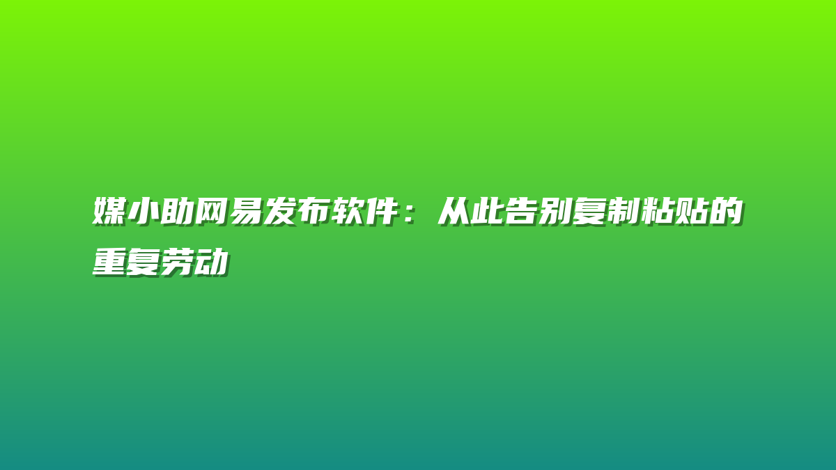 媒小助网易发布软件：从此告别复制粘贴的重复劳动