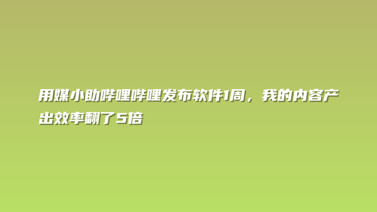 用媒小助哔哩哔哩发布软件1周，我的内容产出效率翻了5倍