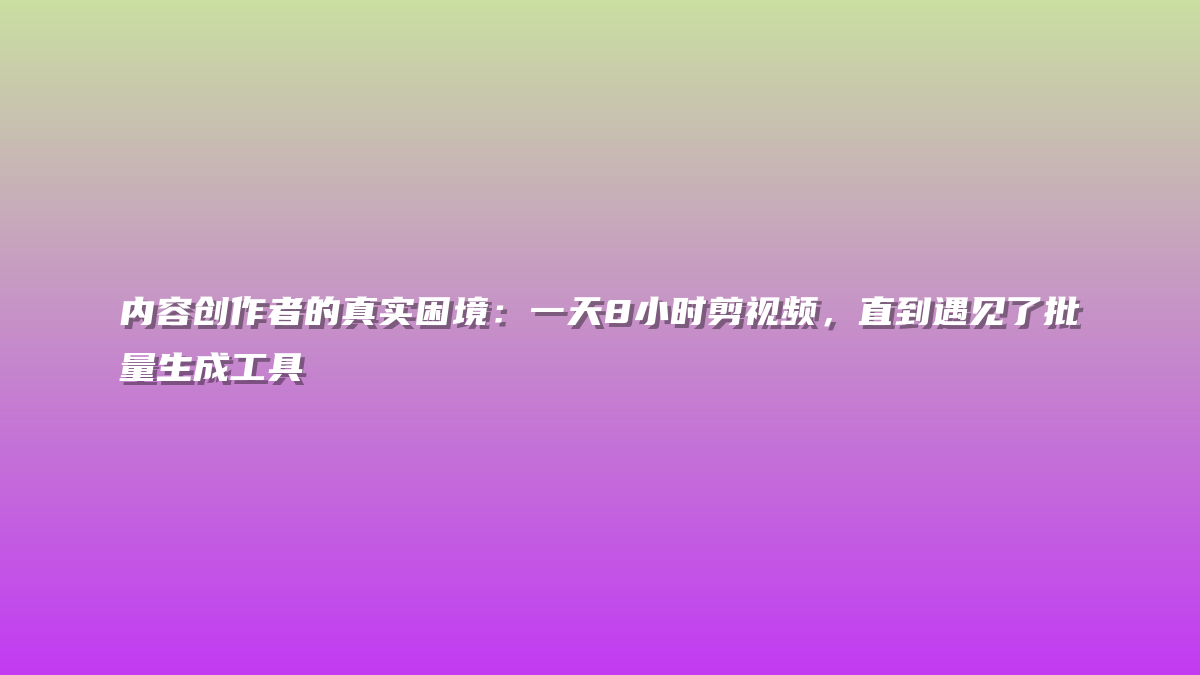 内容创作者的真实困境：一天8小时剪视频，直到遇见了批量生成工具