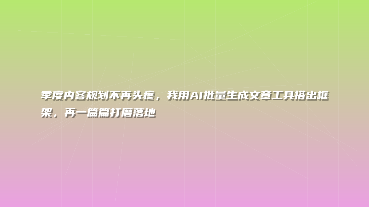 季度内容规划不再头疼，我用AI批量生成文章工具搭出框架，再一篇篇打磨落地