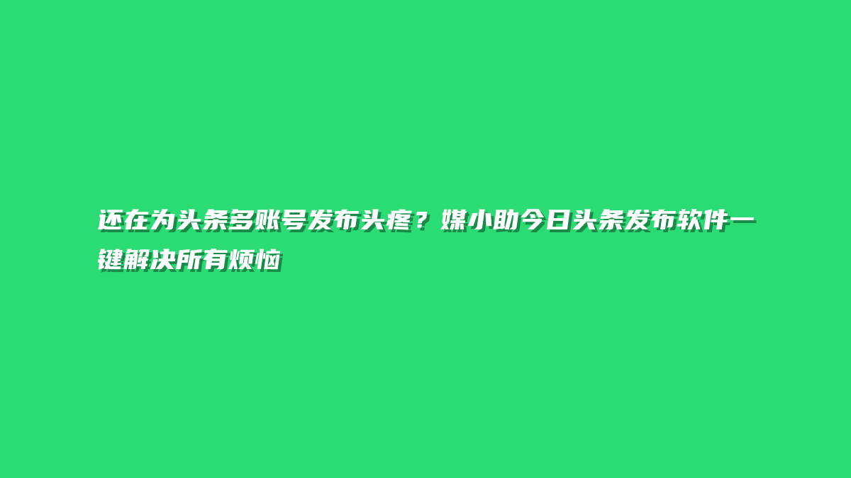 还在为头条多账号发布头疼？媒小助今日头条发布软件一键解决所有烦恼