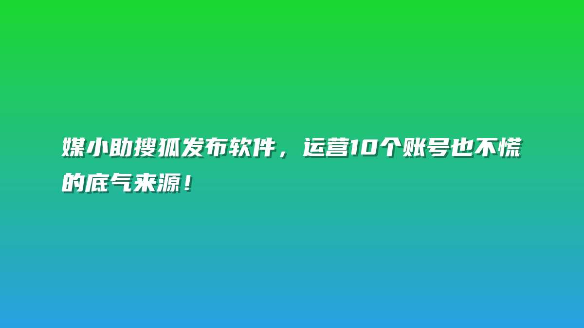 媒小助搜狐发布软件，运营10个账号也不慌的底气来源！