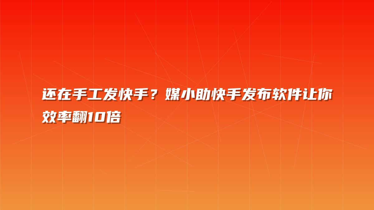 还在手工发快手？媒小助快手发布软件让你效率翻10倍