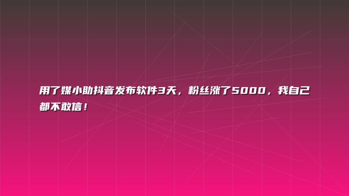 用了媒小助抖音发布软件3天，粉丝涨了5000，我自己都不敢信！