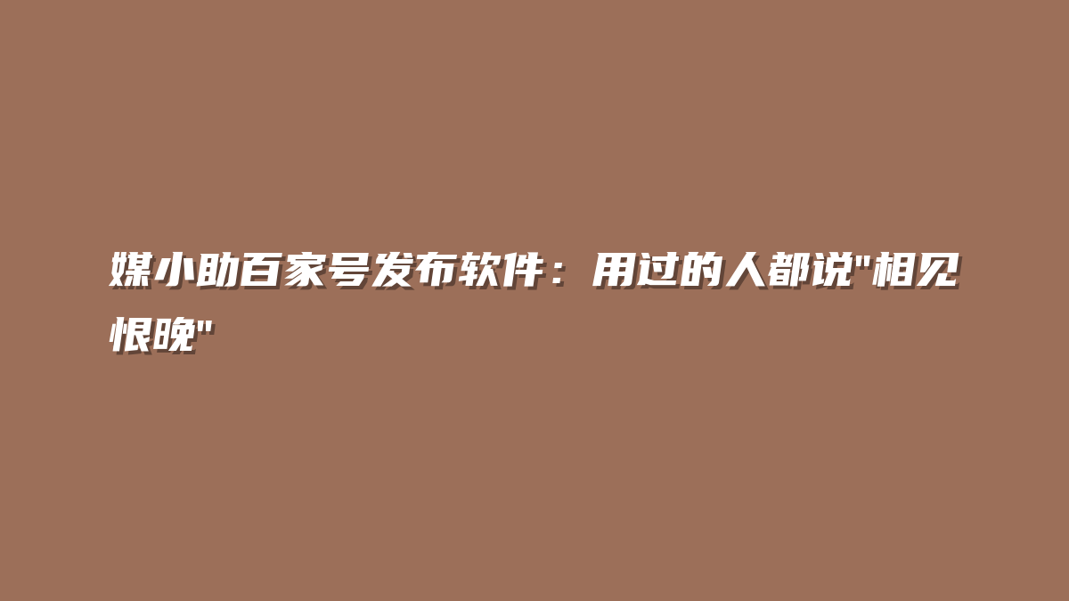 媒小助百家号发布软件：用过的人都说”相见恨晚”