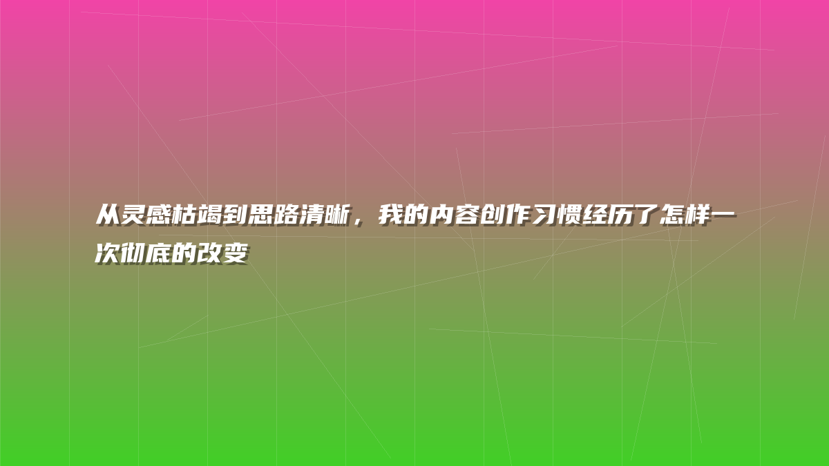 从灵感枯竭到思路清晰，我的内容创作习惯经历了怎样一次彻底的改变
