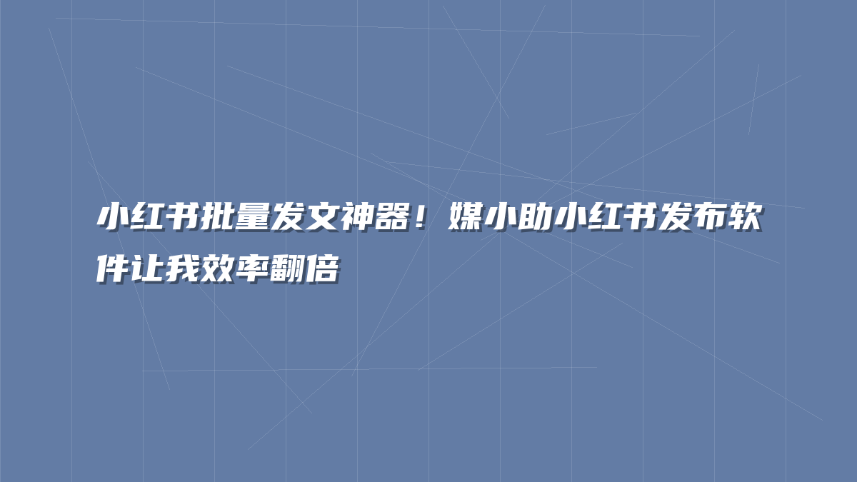 小红书批量发文神器！媒小助小红书发布软件让我效率翻倍