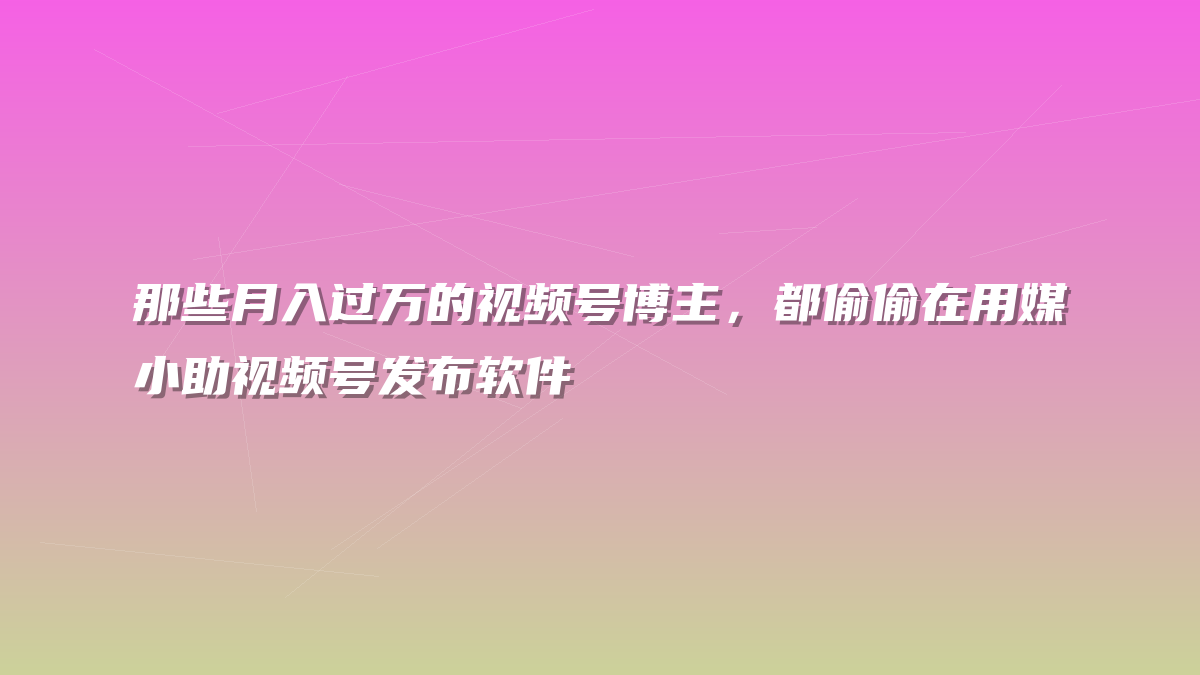 那些月入过万的视频号博主，都偷偷在用媒小助视频号发布软件