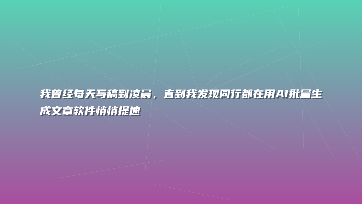 我曾经每天写稿到凌晨，直到我发现同行都在用AI批量生成文章软件悄悄提速