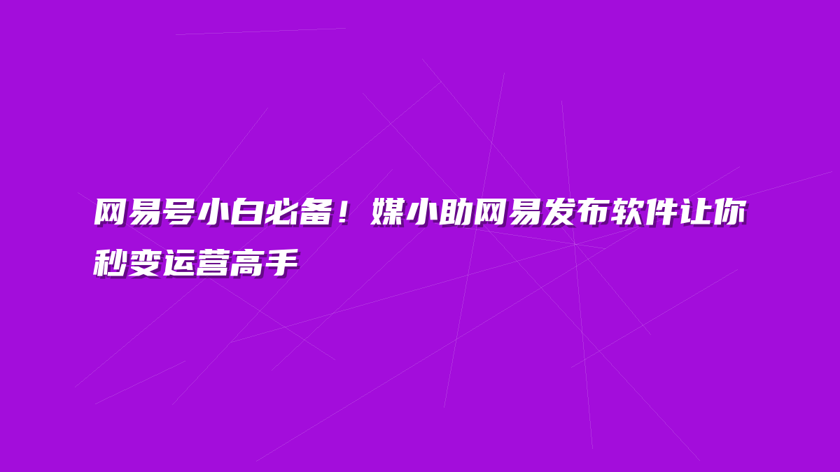 网易号小白必备！媒小助网易发布软件让你秒变运营高手