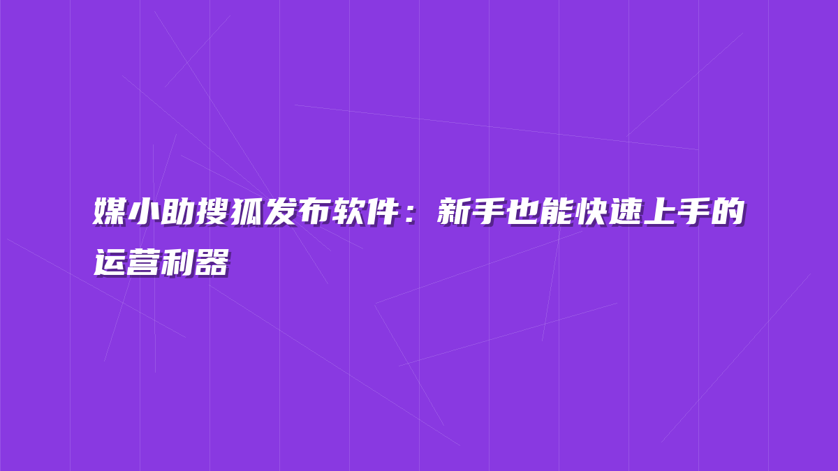 媒小助搜狐发布软件：新手也能快速上手的运营利器