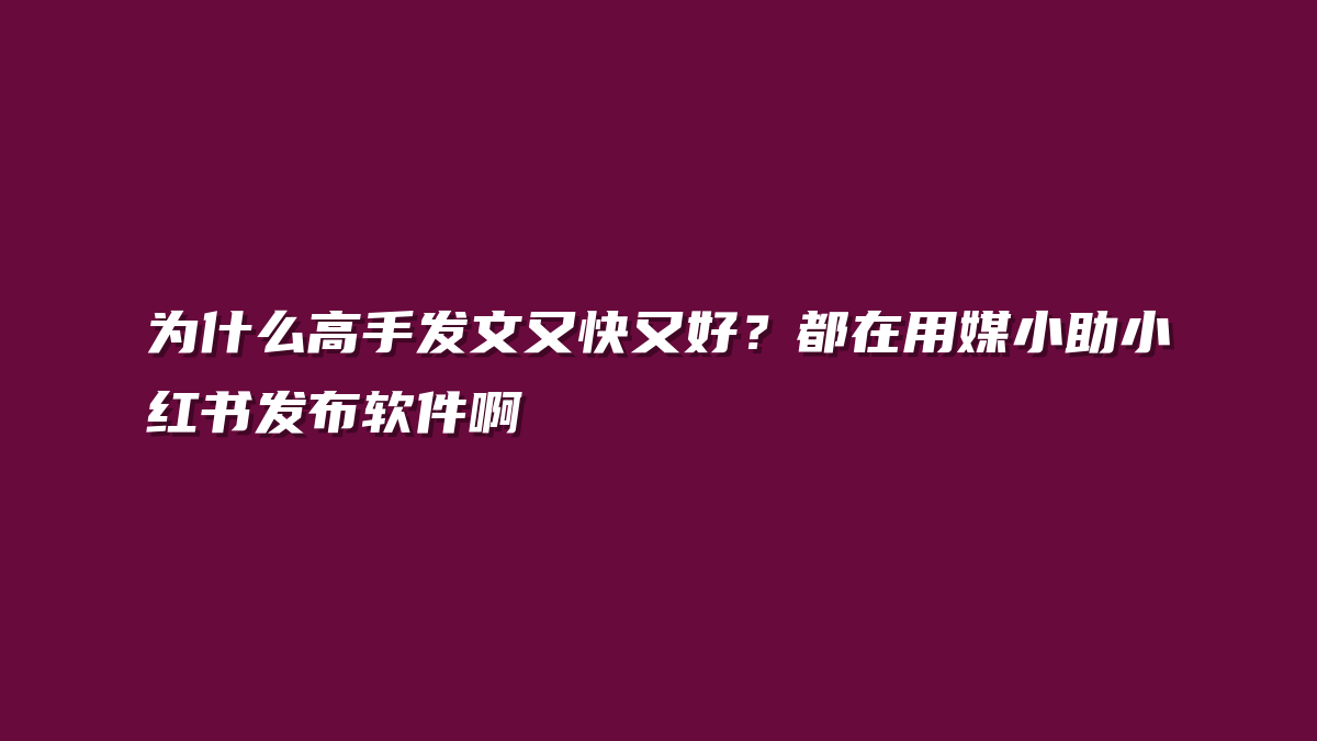 为什么高手发文又快又好？都在用媒小助小红书发布软件啊