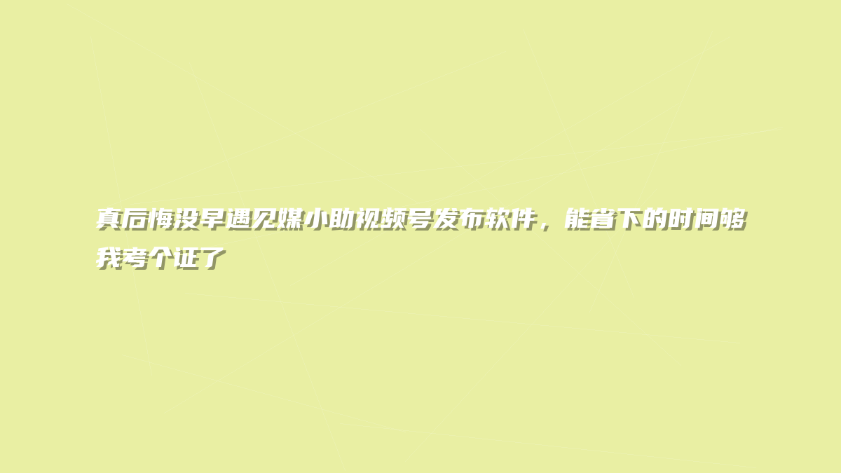 真后悔没早遇见媒小助视频号发布软件，能省下的时间够我考个证了