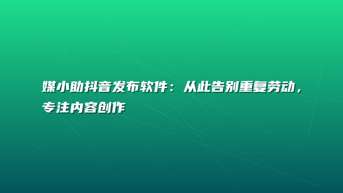 媒小助抖音发布软件：从此告别重复劳动，专注内容创作