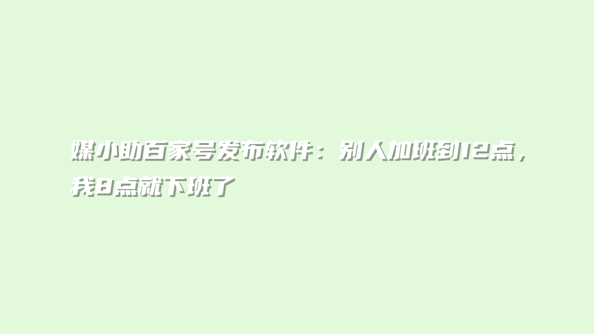媒小助百家号发布软件：别人加班到12点，我8点就下班了