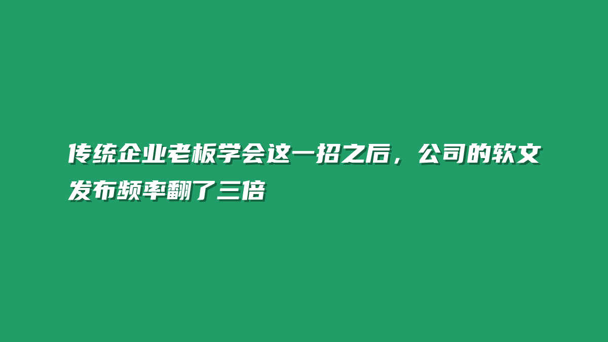 传统企业老板学会这一招之后，公司的软文发布频率翻了三倍