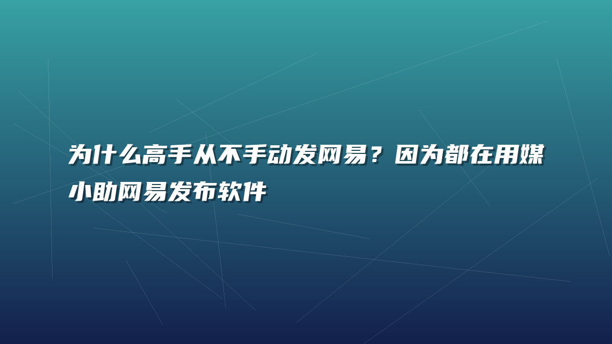 为什么高手从不手动发网易？因为都在用媒小助网易发布软件