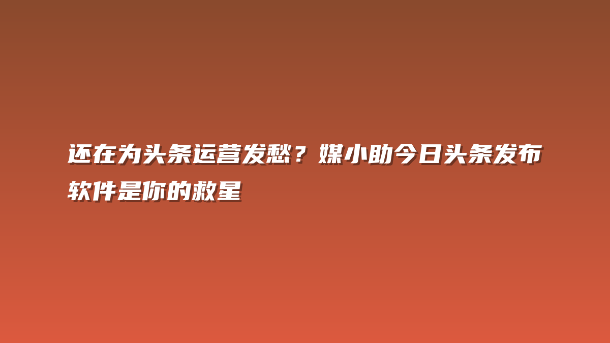 还在为头条运营发愁？媒小助今日头条发布软件是你的救星