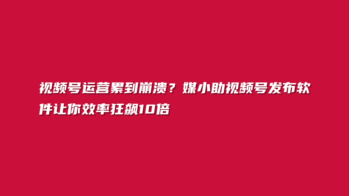 视频号运营累到崩溃？媒小助视频号发布软件让你效率狂飙10倍