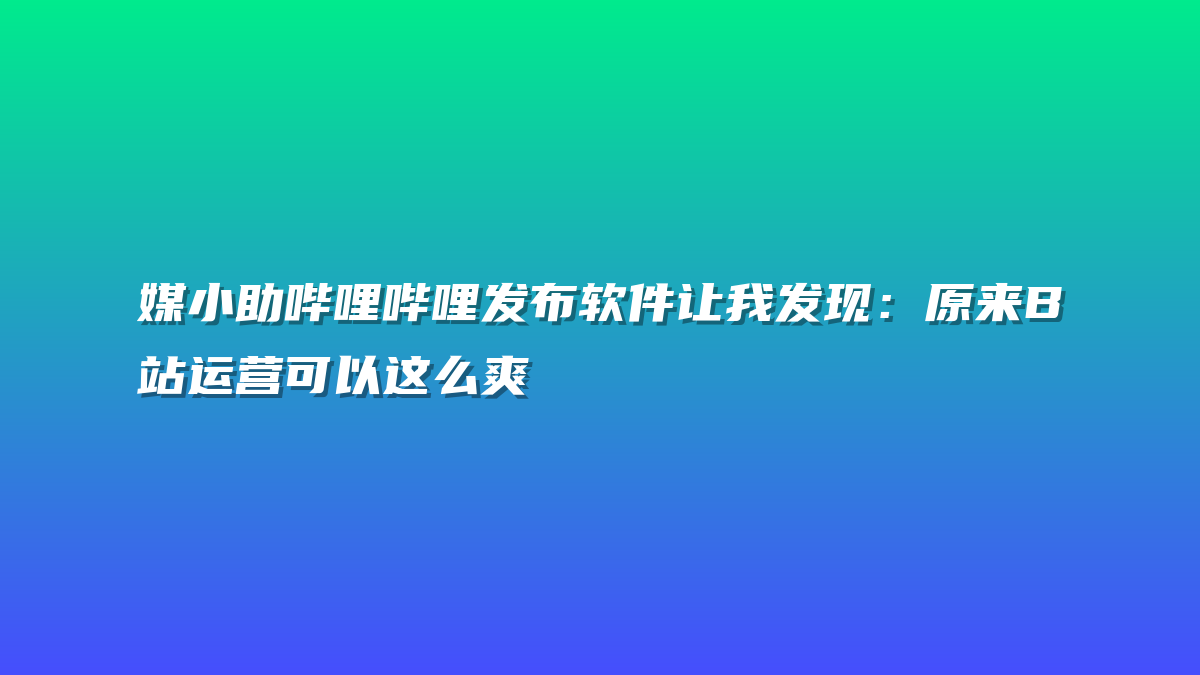 媒小助哔哩哔哩发布软件让我发现：原来B站运营可以这么爽