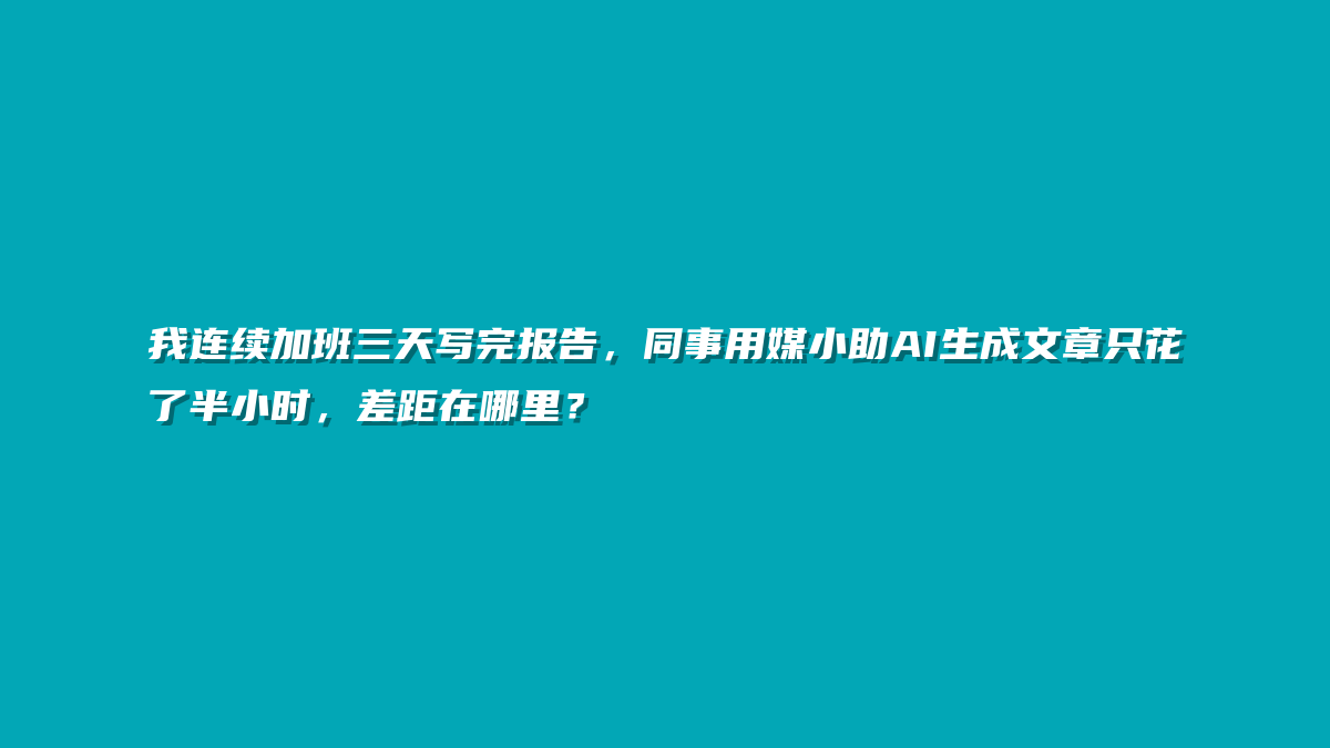 我连续加班三天写完报告，同事用媒小助AI生成文章只花了半小时，差距在哪里？