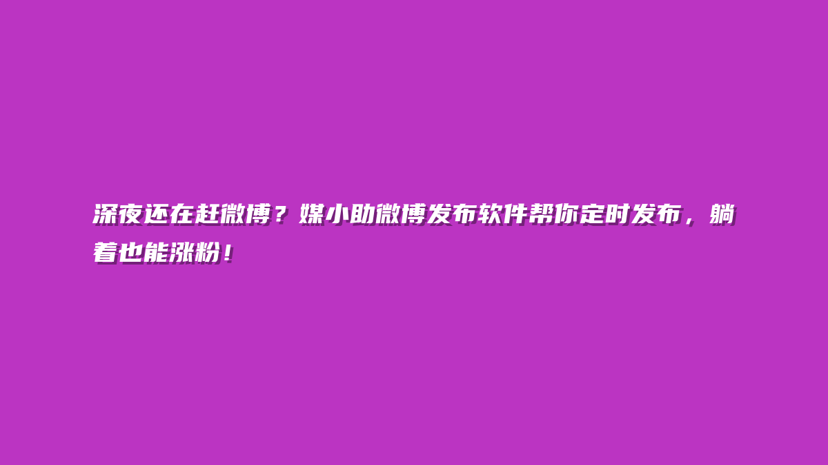 深夜还在赶微博？媒小助微博发布软件帮你定时发布，躺着也能涨粉！