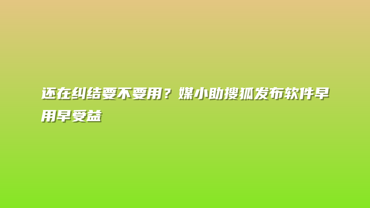 还在纠结要不要用？媒小助搜狐发布软件早用早受益