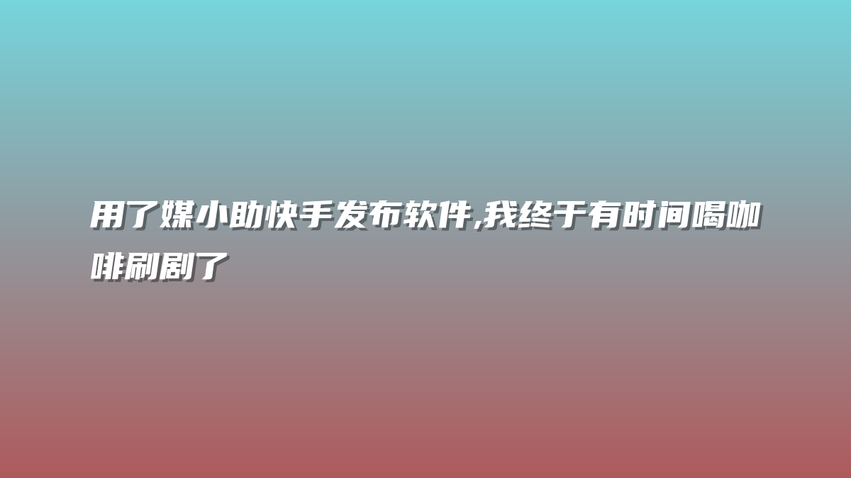 用了媒小助快手发布软件,我终于有时间喝咖啡刷剧了