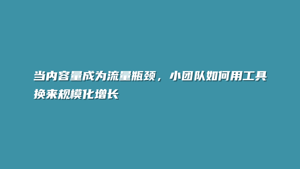 当内容量成为流量瓶颈，小团队如何用工具换来规模化增长