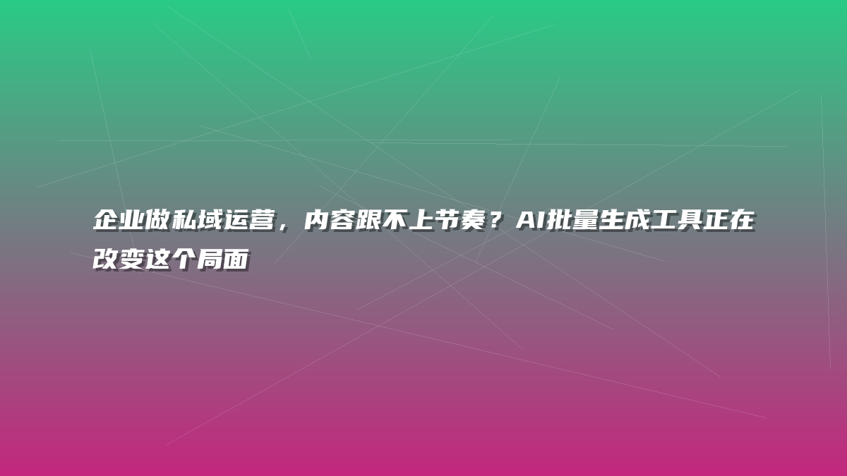 企业做私域运营，内容跟不上节奏？AI批量生成工具正在改变这个局面