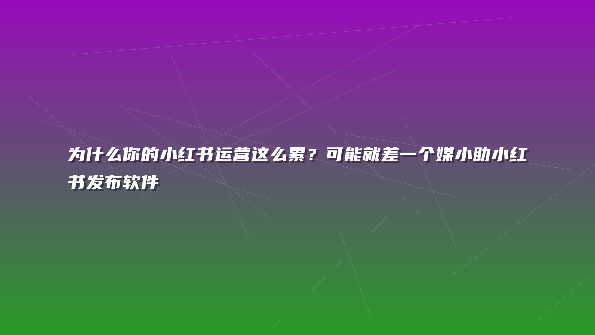 为什么你的小红书运营这么累？可能就差一个媒小助小红书发布软件