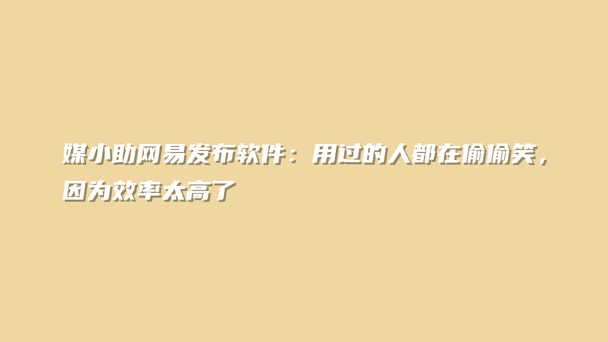 媒小助网易发布软件：用过的人都在偷偷笑，因为效率太高了