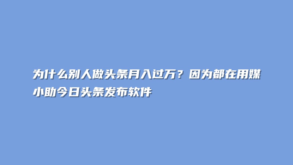 为什么别人做头条月入过万？因为都在用媒小助今日头条发布软件