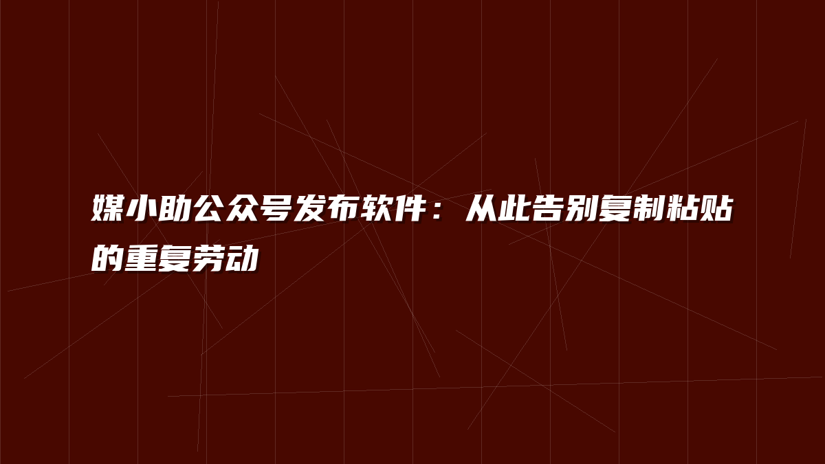 媒小助公众号发布软件：从此告别复制粘贴的重复劳动