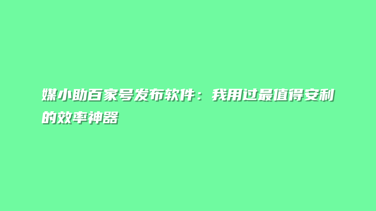 媒小助百家号发布软件：我用过最值得安利的效率神器
