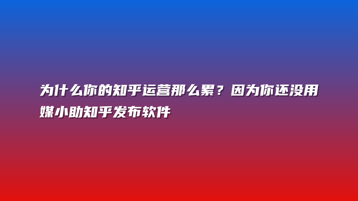 为什么你的知乎运营那么累？因为你还没用媒小助知乎发布软件