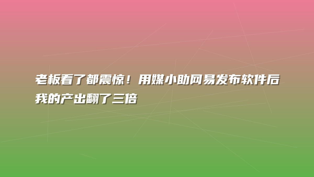 老板看了都震惊！用媒小助网易发布软件后我的产出翻了三倍