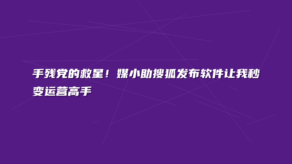 手残党的救星！媒小助搜狐发布软件让我秒变运营高手