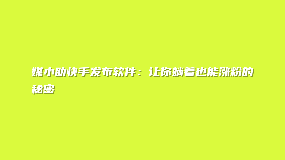 媒小助快手发布软件：让你躺着也能涨粉的秘密