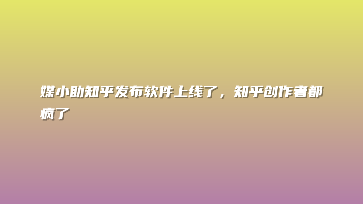媒小助知乎发布软件上线了，知乎创作者都疯了
