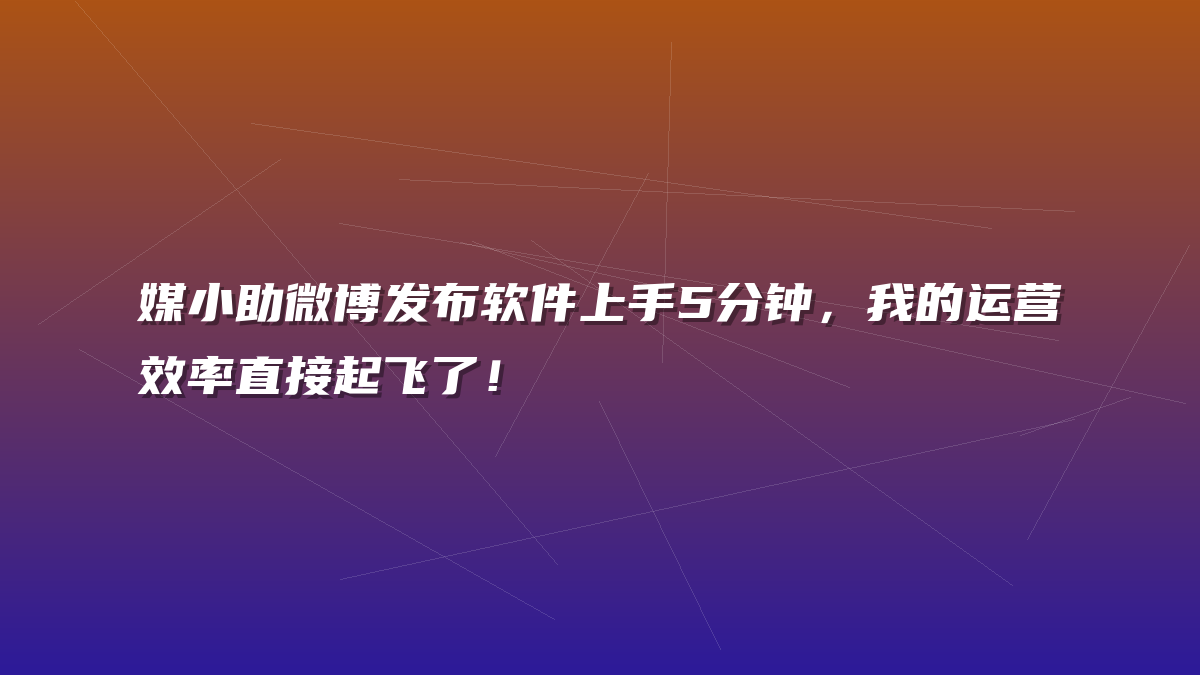 媒小助微博发布软件上手5分钟，我的运营效率直接起飞了！