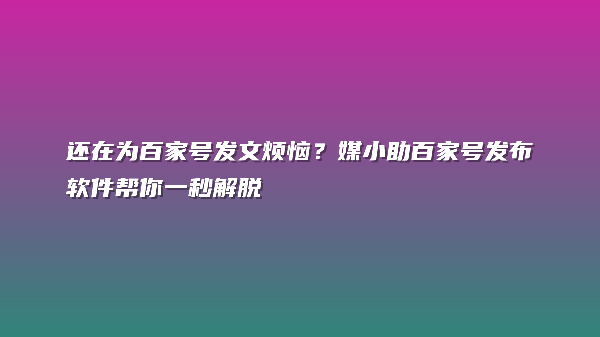还在为百家号发文烦恼？媒小助百家号发布软件帮你一秒解脱