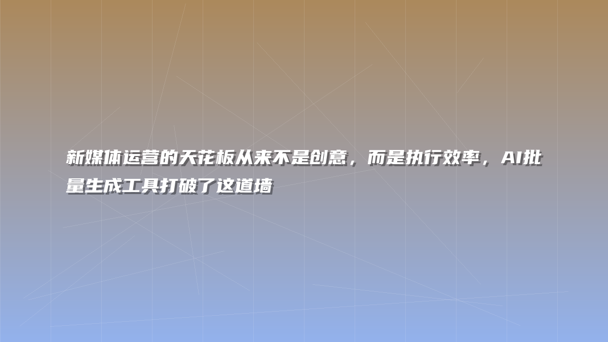 新媒体运营的天花板从来不是创意，而是执行效率，AI批量生成工具打破了这道墙