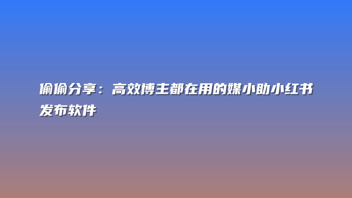 偷偷分享：高效博主都在用的媒小助小红书发布软件