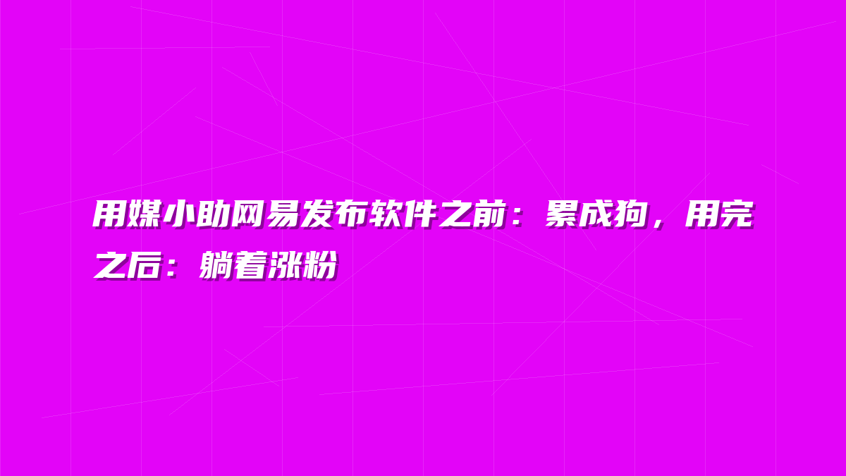 用媒小助网易发布软件之前：累成狗，用完之后：躺着涨粉