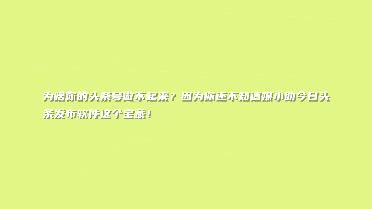 为啥你的头条号做不起来？因为你还不知道媒小助今日头条发布软件这个宝藏！