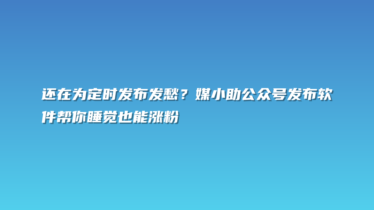 还在为定时发布发愁？媒小助公众号发布软件帮你睡觉也能涨粉