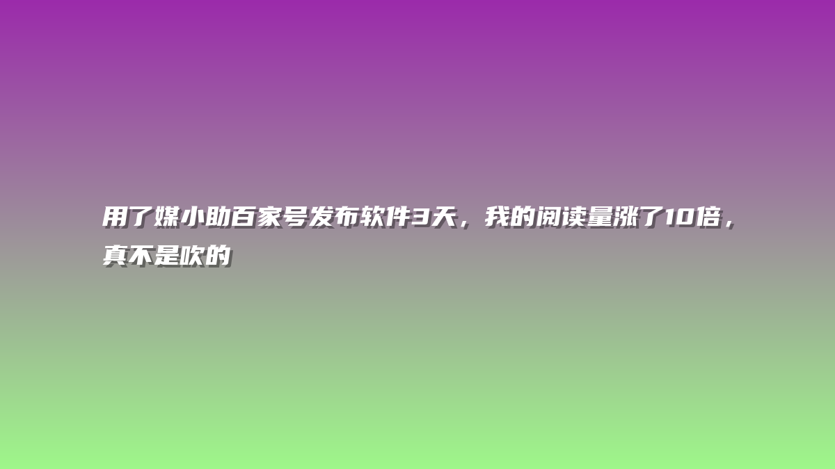 用了媒小助百家号发布软件3天，我的阅读量涨了10倍，真不是吹的