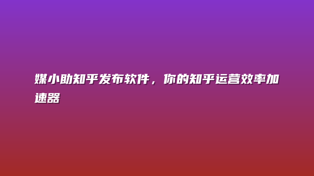 媒小助知乎发布软件，你的知乎运营效率加速器